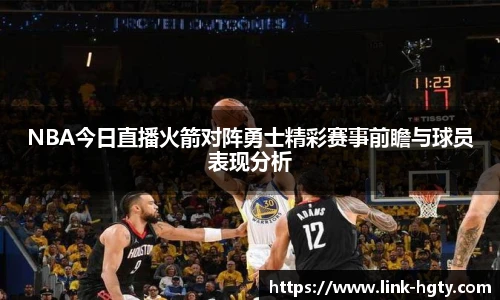 NBA今日直播火箭对阵勇士精彩赛事前瞻与球员表现分析